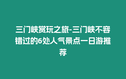 三門峽賞玩之旅-三門峽不容錯過的6處人氣景點一日游推薦