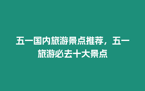 五一國內旅游景點推薦，五一旅游必去十大景點