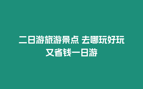 二日游旅游景點(diǎn) 去哪玩好玩又省錢一日游