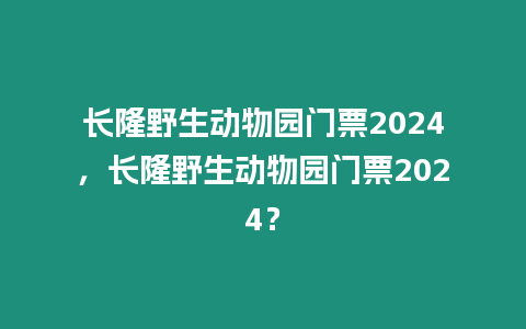 長(zhǎng)隆野生動(dòng)物園門票2024，長(zhǎng)隆野生動(dòng)物園門票2024？