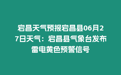 宕昌天氣預報宕昌縣06月27日天氣：宕昌縣氣象臺發布雷電黃色預警信號