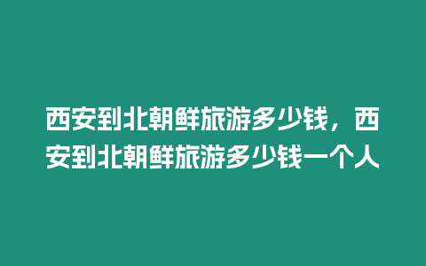 西安到北朝鮮旅游多少錢，西安到北朝鮮旅游多少錢一個人