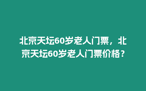 北京天壇60歲老人門票，北京天壇60歲老人門票價格？