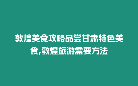 敦煌美食攻略品嘗甘肅特色美食,敦煌旅游需要方法