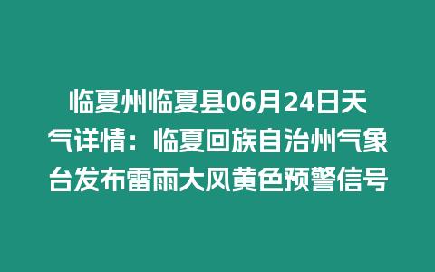 臨夏州臨夏縣06月24日天氣詳情：臨夏回族自治州氣象臺發布雷雨大風黃色預警信號