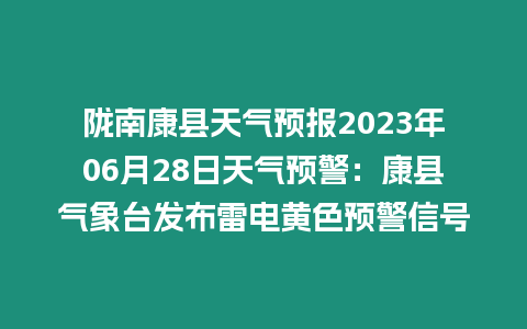 隴南康縣天氣預報2023年06月28日天氣預警：康縣氣象臺發布雷電黃色預警信號