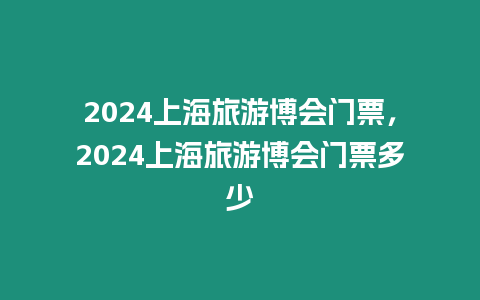 2024上海旅游博會門票，2024上海旅游博會門票多少