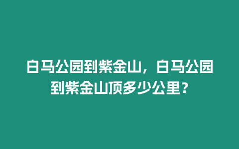 白馬公園到紫金山，白馬公園到紫金山頂多少公里？