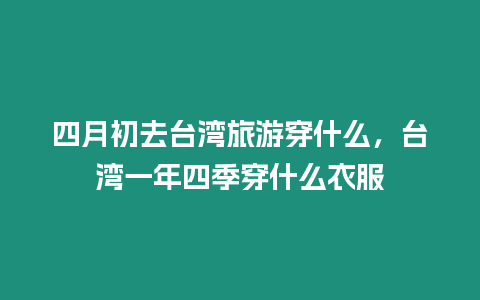 四月初去臺(tái)灣旅游穿什么，臺(tái)灣一年四季穿什么衣服