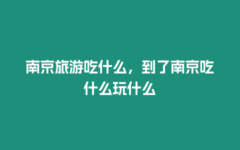 南京旅游吃什么，到了南京吃什么玩什么