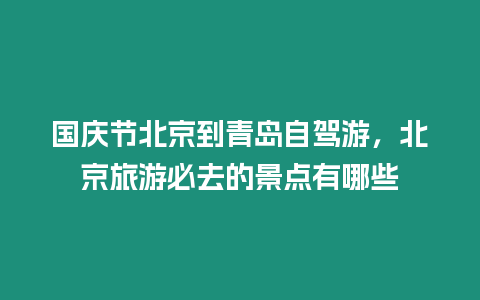 國慶節(jié)北京到青島自駕游，北京旅游必去的景點有哪些