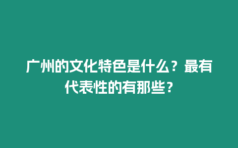 廣州的文化特色是什么？最有代表性的有那些？