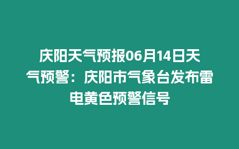 慶陽天氣預報06月14日天氣預警：慶陽市氣象臺發布雷電黃色預警信號