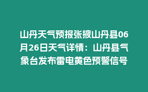 山丹天氣預報張掖山丹縣06月26日天氣詳情：山丹縣氣象臺發布雷電黃色預警信號