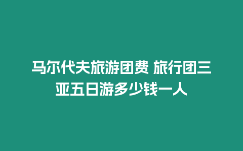 馬爾代夫旅游團費 旅行團三亞五日游多少錢一人