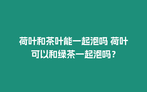 荷葉和茶葉能一起泡嗎 荷葉可以和綠茶一起泡嗎？