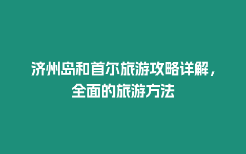 濟州島和首爾旅游攻略詳解，全面的旅游方法