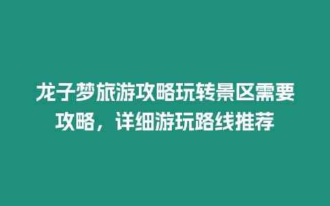 龍子夢旅游攻略玩轉景區需要攻略，詳細游玩路線推薦