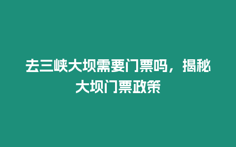 去三峽大壩需要門票嗎，揭秘大壩門票政策