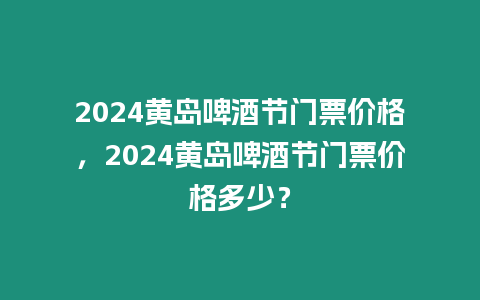 2024黃島啤酒節門票價格，2024黃島啤酒節門票價格多少？