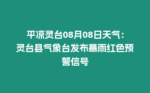 平涼靈臺08月08日天氣：靈臺縣氣象臺發布暴雨紅色預警信號