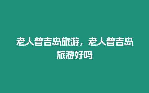 老人普吉島旅游，老人普吉島旅游好嗎