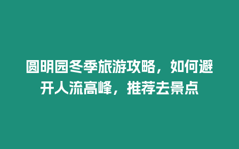 圓明園冬季旅游攻略，如何避開人流高峰，推薦去景點