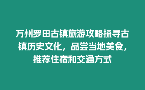 萬州羅田古鎮(zhèn)旅游攻略探尋古鎮(zhèn)歷史文化，品嘗當(dāng)?shù)孛朗常扑]住宿和交通方式