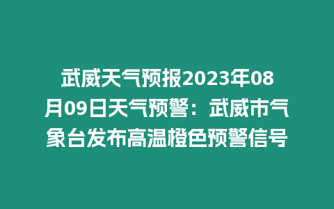 武威天氣預報2023年08月09日天氣預警：武威市氣象臺發布高溫橙色預警信號