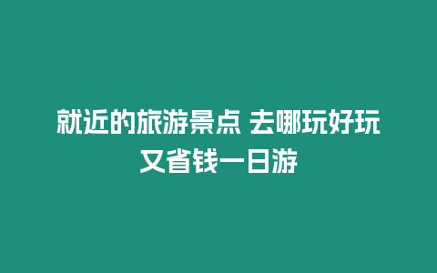 就近的旅游景點 去哪玩好玩又省錢一日游