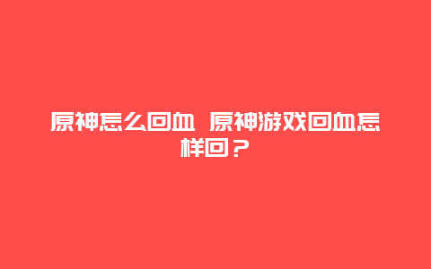 原神怎么回血 原神游戲回血怎樣回？