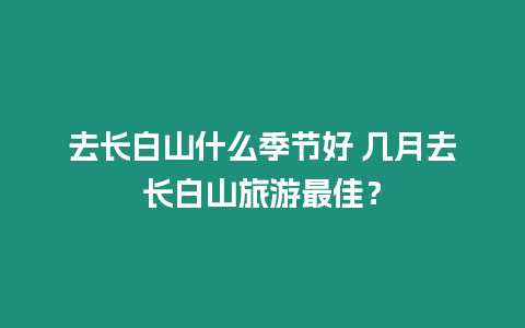 去長白山什么季節好 幾月去長白山旅游最佳？