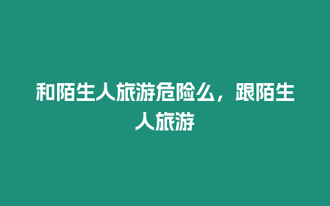 和陌生人旅游危險么，跟陌生人旅游