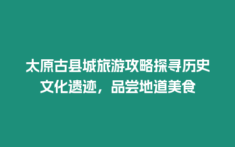 太原古縣城旅游攻略探尋歷史文化遺跡，品嘗地道美食