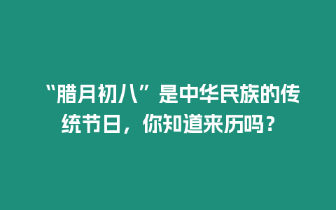 “臘月初八”是中華民族的傳統(tǒng)節(jié)日，你知道來(lái)歷嗎？