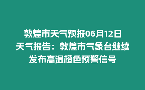 敦煌市天氣預(yù)報06月12日天氣報告：敦煌市氣象臺繼續(xù)發(fā)布高溫橙色預(yù)警信號