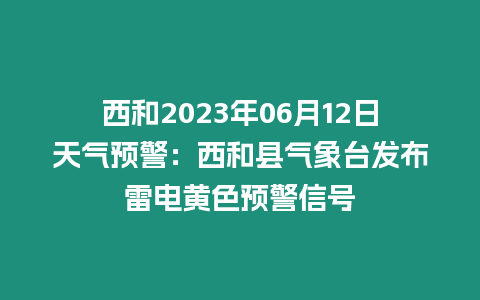 西和2023年06月12日天氣預警：西和縣氣象臺發布雷電黃色預警信號