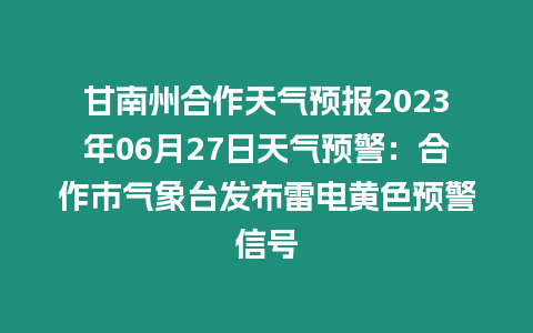 甘南州合作天氣預報2023年06月27日天氣預警：合作市氣象臺發布雷電黃色預警信號