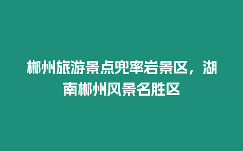 郴州旅游景點兜率巖景區，湖南郴州風景名勝區