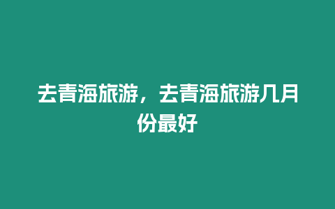 去青海旅游，去青海旅游幾月份最好