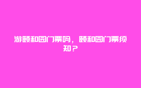 游頤和園門票嗎，頤和園門票須知？