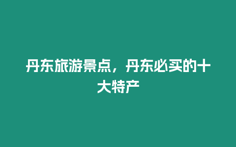 丹東旅游景點，丹東必買的十大特產