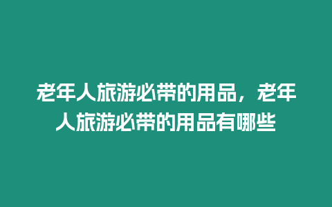 老年人旅游必帶的用品，老年人旅游必帶的用品有哪些