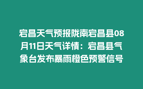 宕昌天氣預報隴南宕昌縣08月11日天氣詳情：宕昌縣氣象臺發布暴雨橙色預警信號