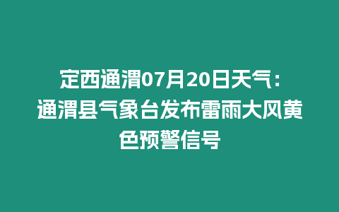 定西通渭07月20日天氣：通渭縣氣象臺發(fā)布雷雨大風(fēng)黃色預(yù)警信號