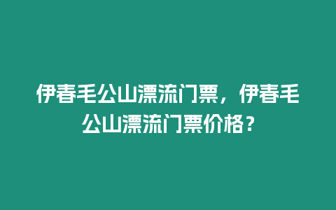 伊春毛公山漂流門票，伊春毛公山漂流門票價格？