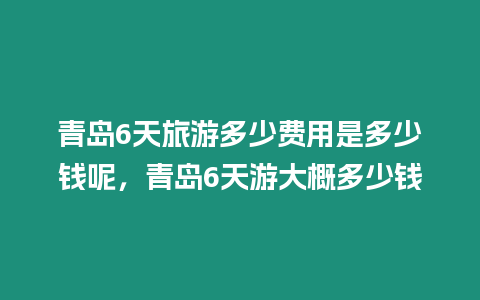 青島6天旅游多少費用是多少錢呢，青島6天游大概多少錢