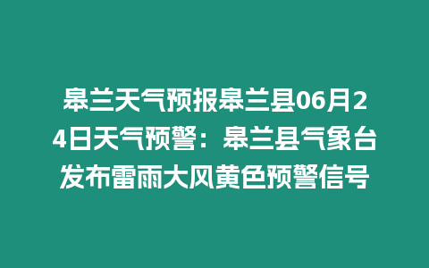 皋蘭天氣預報皋蘭縣06月24日天氣預警：皋蘭縣氣象臺發布雷雨大風黃色預警信號