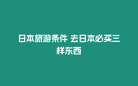 日本旅游條件 去日本必買三樣東西