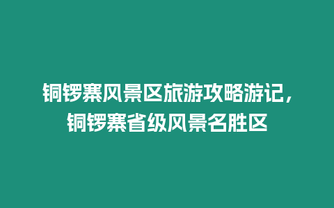 銅鑼寨風(fēng)景區(qū)旅游攻略游記，銅鑼寨省級風(fēng)景名勝區(qū)